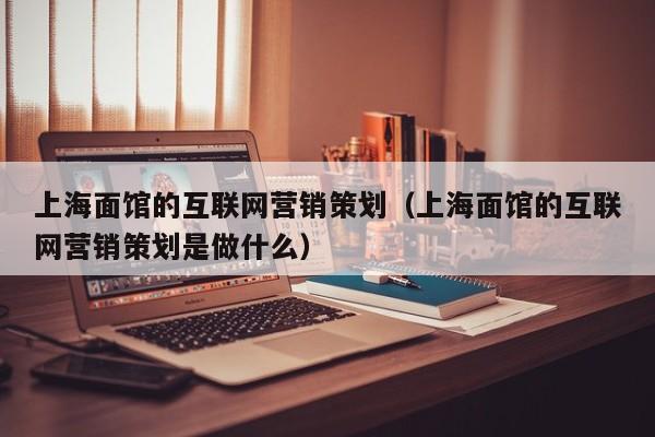 上海面馆的互联网营销策划（上海面馆的互联网营销策划是做什么）