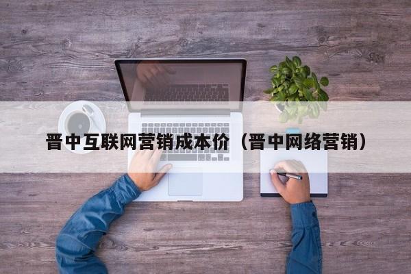 晋中互联网营销成本价（晋中网络营销）