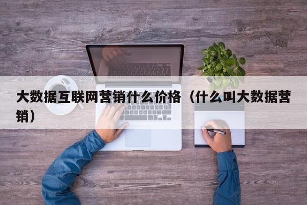 大数据互联网营销什么价格（什么叫大数据营销）