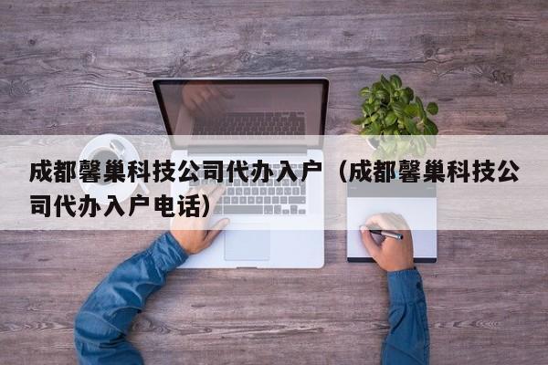 成都馨巢科技公司代办入户（成都馨巢科技公司代办入户电话）