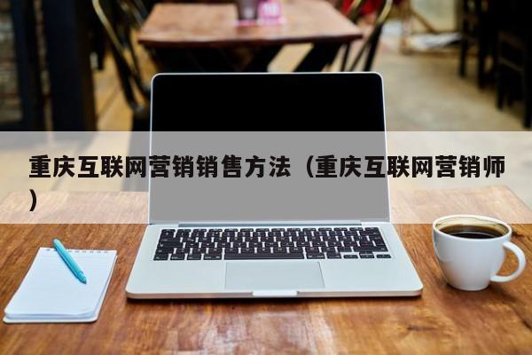 重庆互联网营销销售方法（重庆互联网营销师）