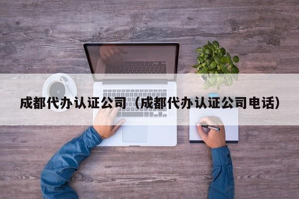成都代办认证公司（成都代办认证公司电话）