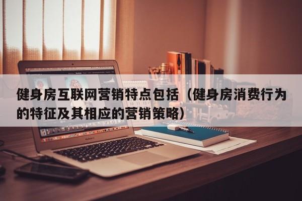 健身房互联网营销特点包括（健身房消费行为的特征及其相应的营销策略）