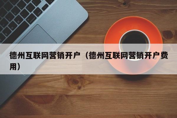德州互联网营销开户（德州互联网营销开户费用）