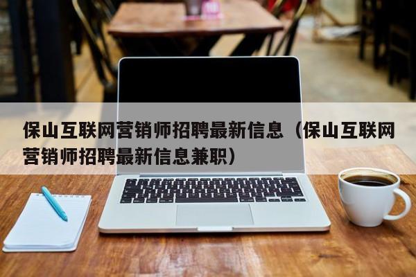 保山互联网营销师招聘最新信息（保山互联网营销师招聘最新信息兼职）