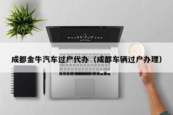 成都金牛汽车过户代办（成都车辆过户办理）