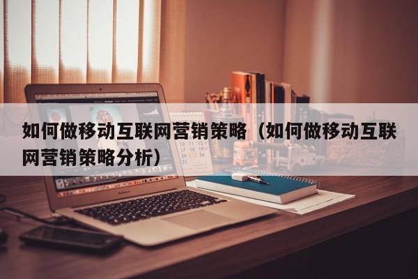 如何做移动互联网营销策略（如何做移动互联网营销策略分析）