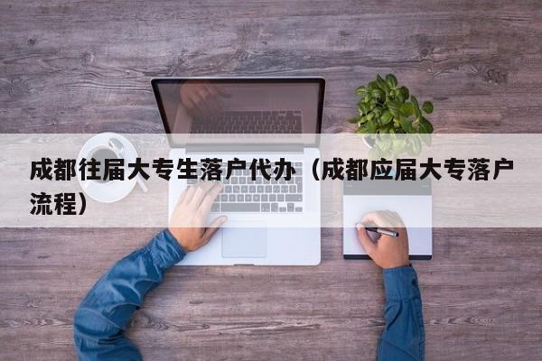 成都往届大专生落户代办（成都应届大专落户流程）