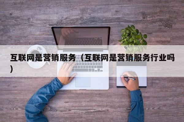 互联网是营销服务（互联网是营销服务行业吗）
