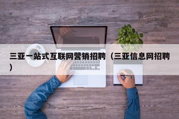 三亚一站式互联网营销招聘（三亚信息网招聘）
