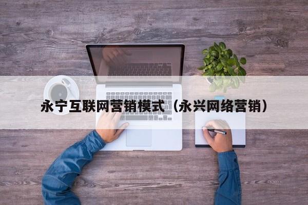 永宁互联网营销模式（永兴网络营销）