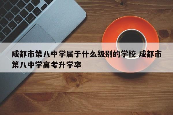 成都市第八中学属于什么级别的学校 成都市第八中学高考升学率