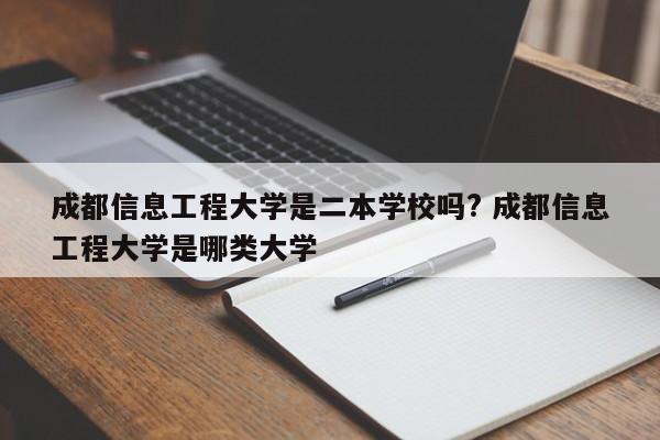 成都信息工程大学是二本学校吗? 成都信息工程大学是哪类大学