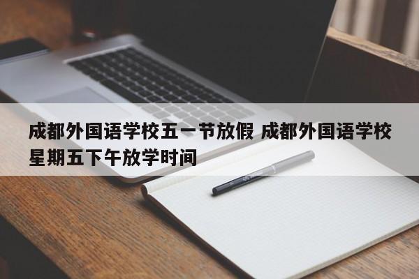 成都外国语学校五一节放假 成都外国语学校星期五下午放学时间