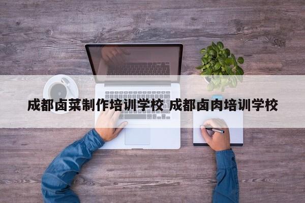 成都卤菜制作培训学校 成都卤肉培训学校