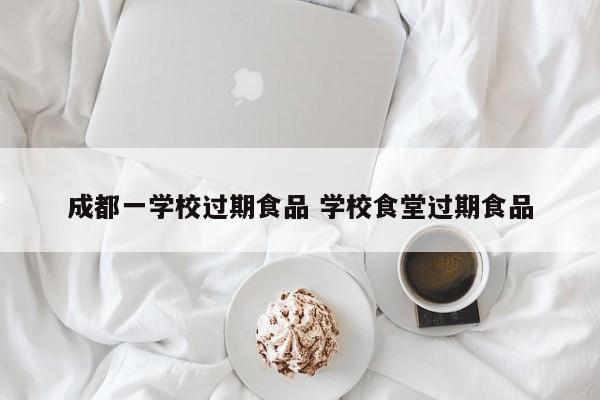 成都一学校过期食品 学校食堂过期食品