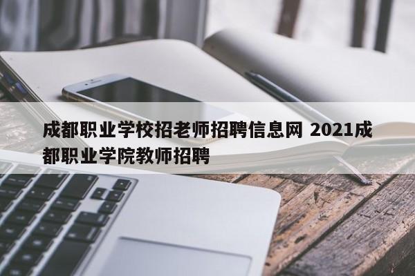成都职业学校招老师招聘信息网 2021成都职业学院教师招聘
