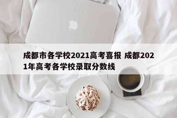 成都市各学校2021高考喜报 成都2021年高考各学校录取分数线