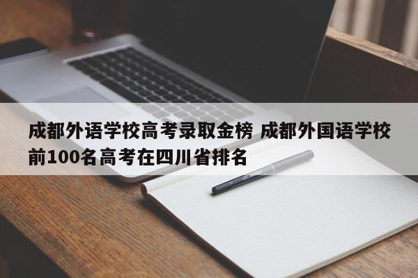 成都外语学校高考录取金榜 成都外国语学校前100名高考在四川省排名