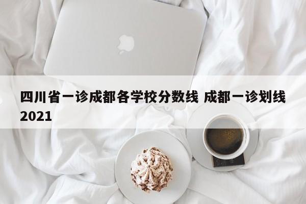 四川省一诊成都各学校分数线 成都一诊划线2021