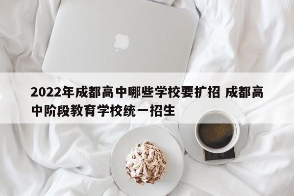 2022年成都高中哪些学校要扩招 成都高中阶段教育学校统一招生