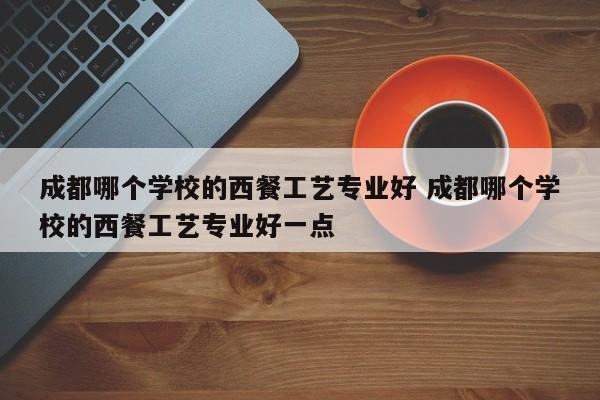 成都哪个学校的西餐工艺专业好 成都哪个学校的西餐工艺专业好一点