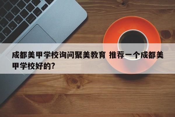 成都美甲学校询问聚美教育 推荐一个成都美甲学校好的?