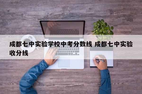 成都七中实验学校中考分数线 成都七中实验收分线
