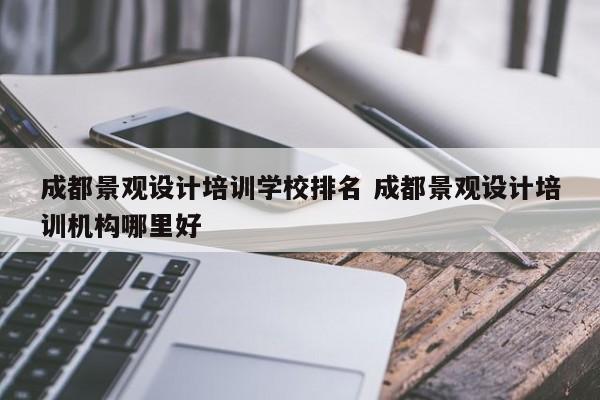 成都景观设计培训学校排名 成都景观设计培训机构哪里好