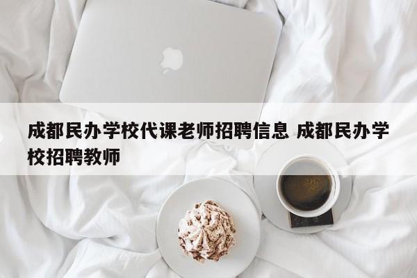 成都民办学校代课老师招聘信息 成都民办学校招聘教师