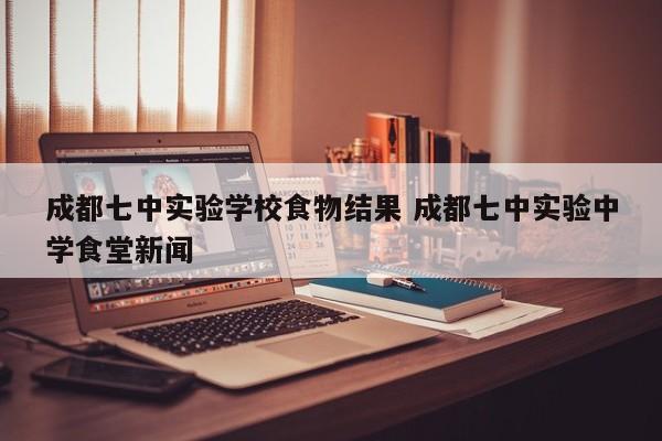 成都七中实验学校食物结果 成都七中实验中学食堂新闻