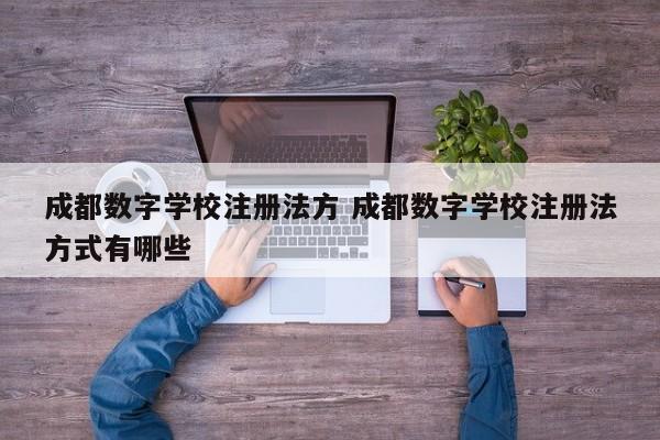 成都数字学校注册法方 成都数字学校注册法方式有哪些