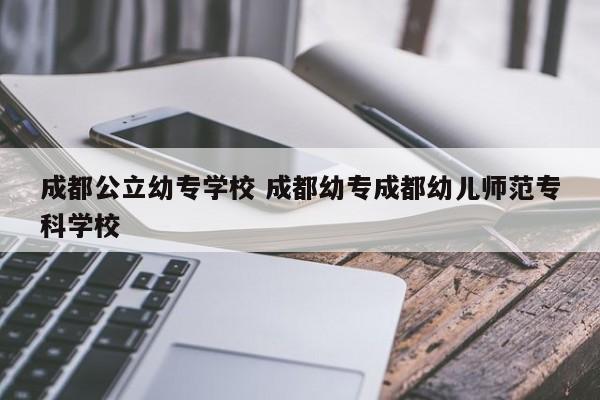 成都公立幼专学校 成都幼专成都幼儿师范专科学校