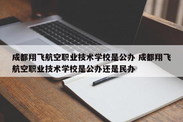 成都翔飞航空职业技术学校是公办 成都翔飞航空职业技术学校是公办还是民办