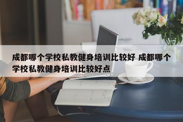 成都哪个学校私教健身培训比较好 成都哪个学校私教健身培训比较好点