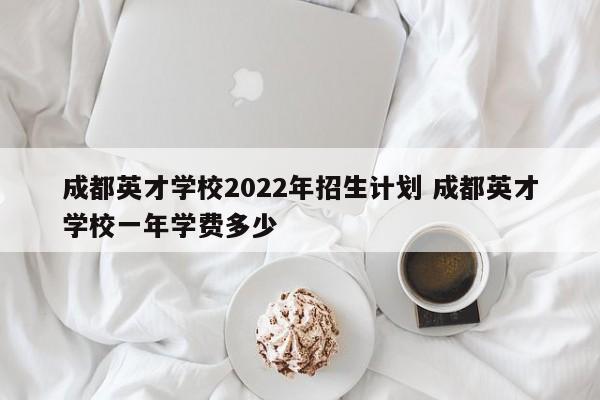 成都英才学校2022年招生计划 成都英才学校一年学费多少
