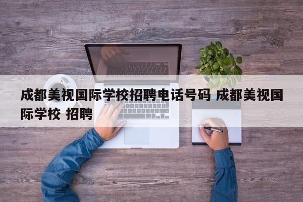 成都美视国际学校招聘电话号码 成都美视国际学校 招聘