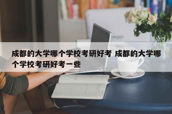 成都的大学哪个学校考研好考 成都的大学哪个学校考研好考一些