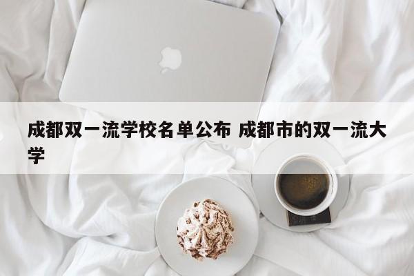 成都双一流学校名单公布 成都市的双一流大学