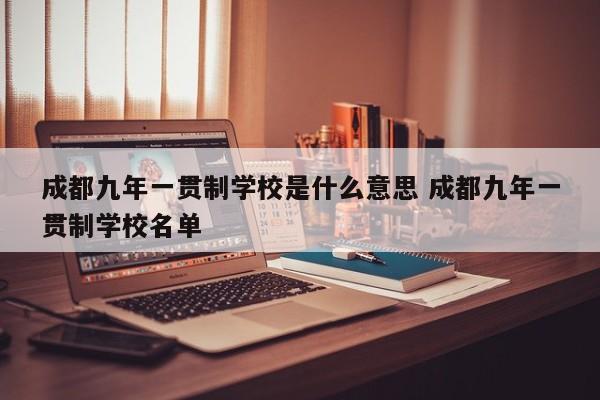 成都九年一贯制学校是什么意思 成都九年一贯制学校名单