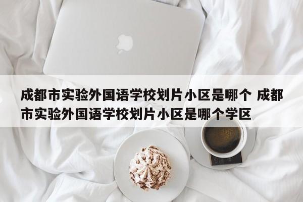 成都市实验外国语学校划片小区是哪个 成都市实验外国语学校划片小区是哪个学区