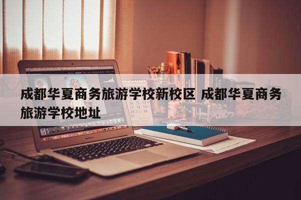 成都华夏商务旅游学校新校区 成都华夏商务旅游学校地址