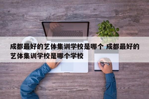 成都最好的艺体集训学校是哪个 成都最好的艺体集训学校是哪个学校