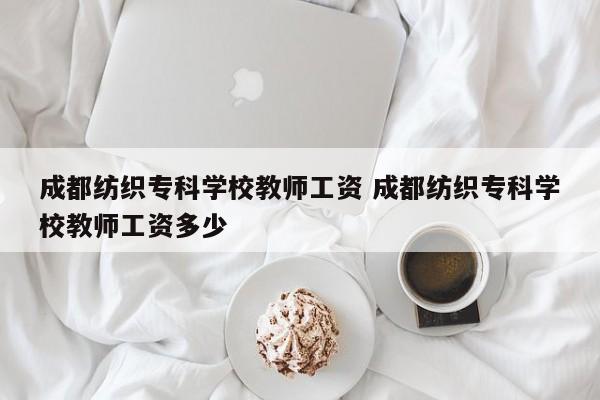 成都纺织专科学校教师工资 成都纺织专科学校教师工资多少
