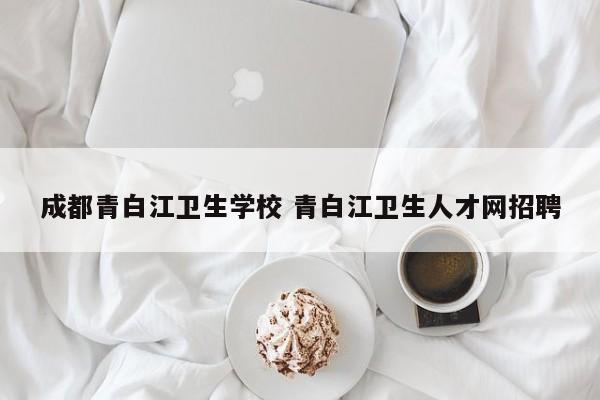 成都青白江卫生学校 青白江卫生人才网招聘
