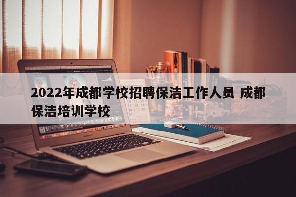 2022年成都学校招聘保洁工作人员 成都保洁培训学校