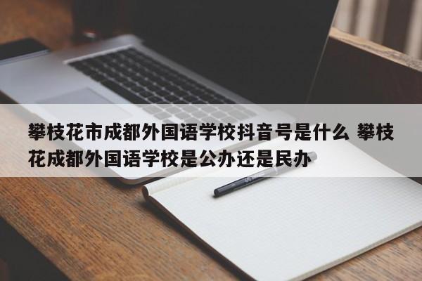 攀枝花市成都外国语学校抖音号是什么 攀枝花成都外国语学校是公办还是民办