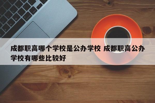 成都职高哪个学校是公办学校 成都职高公办学校有哪些比较好