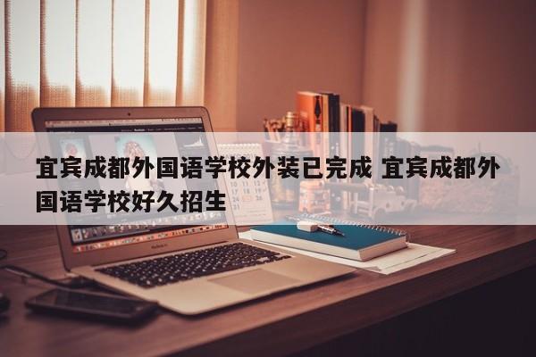宜宾成都外国语学校外装已完成 宜宾成都外国语学校好久招生