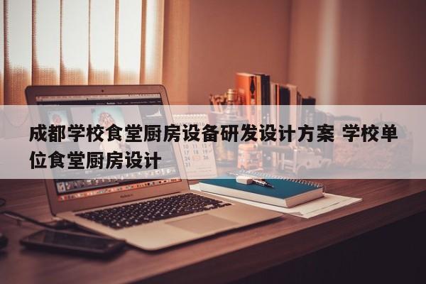 成都学校食堂厨房设备研发设计方案 学校单位食堂厨房设计